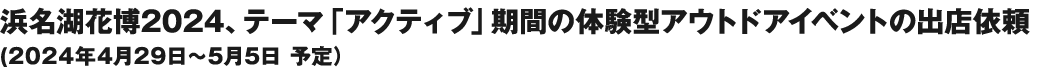 浜名湖花博2024、テーマ「アクティブ」期間の体験型アウトドアイベントの出店依頼2024年4月29日～5月5日
